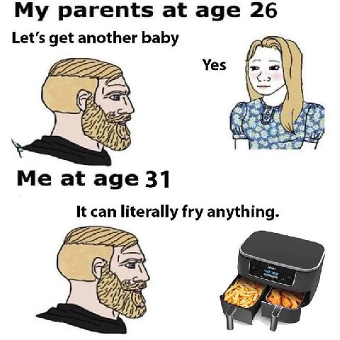parents at age 26 Let’s get another baby Yas с Me at age 31 It can literally fry anything. С