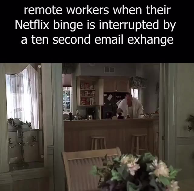 remote workers when their Netflix binge is interrupted by a ten second email exhange