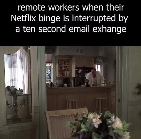 remote workers when their Netflix binge is interrupted by a ten second email exhange
