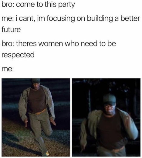 bro: come to this party me: i cant, focusing on building a better future bro: theres women who need to be respected me: