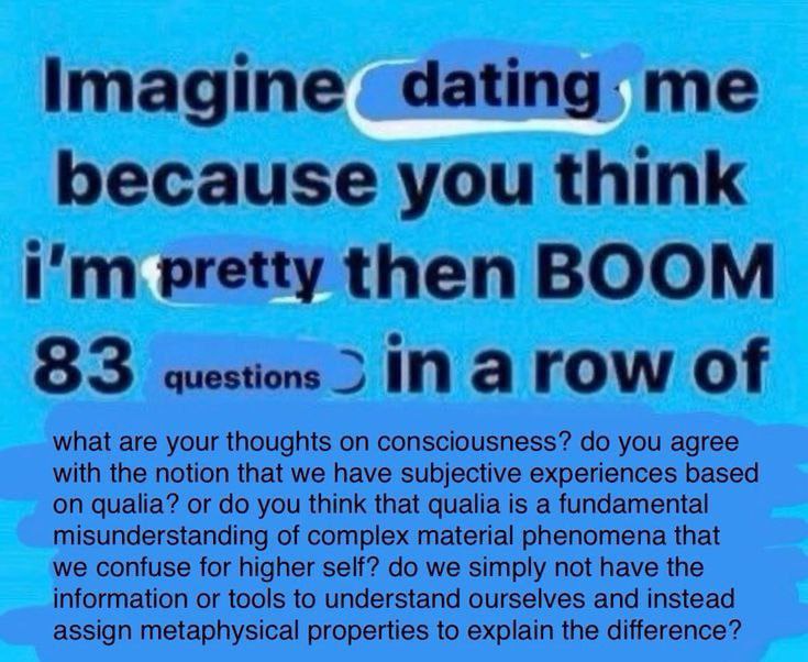 Imagine dating me because you think pretty then BOOM 83 IN а row what are your thoughts on consciousness? you agree with the notion that we have subjective experiences based on qualia? or you think th