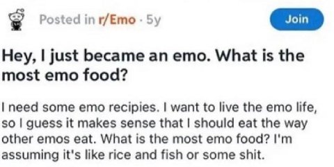 Posted г/Ето 5у Hey, just became emo. What is the most emo food? need some emo recipies. want to live the emo life, so guess it makes sense that should eat the way other emos eat. What is the most emo