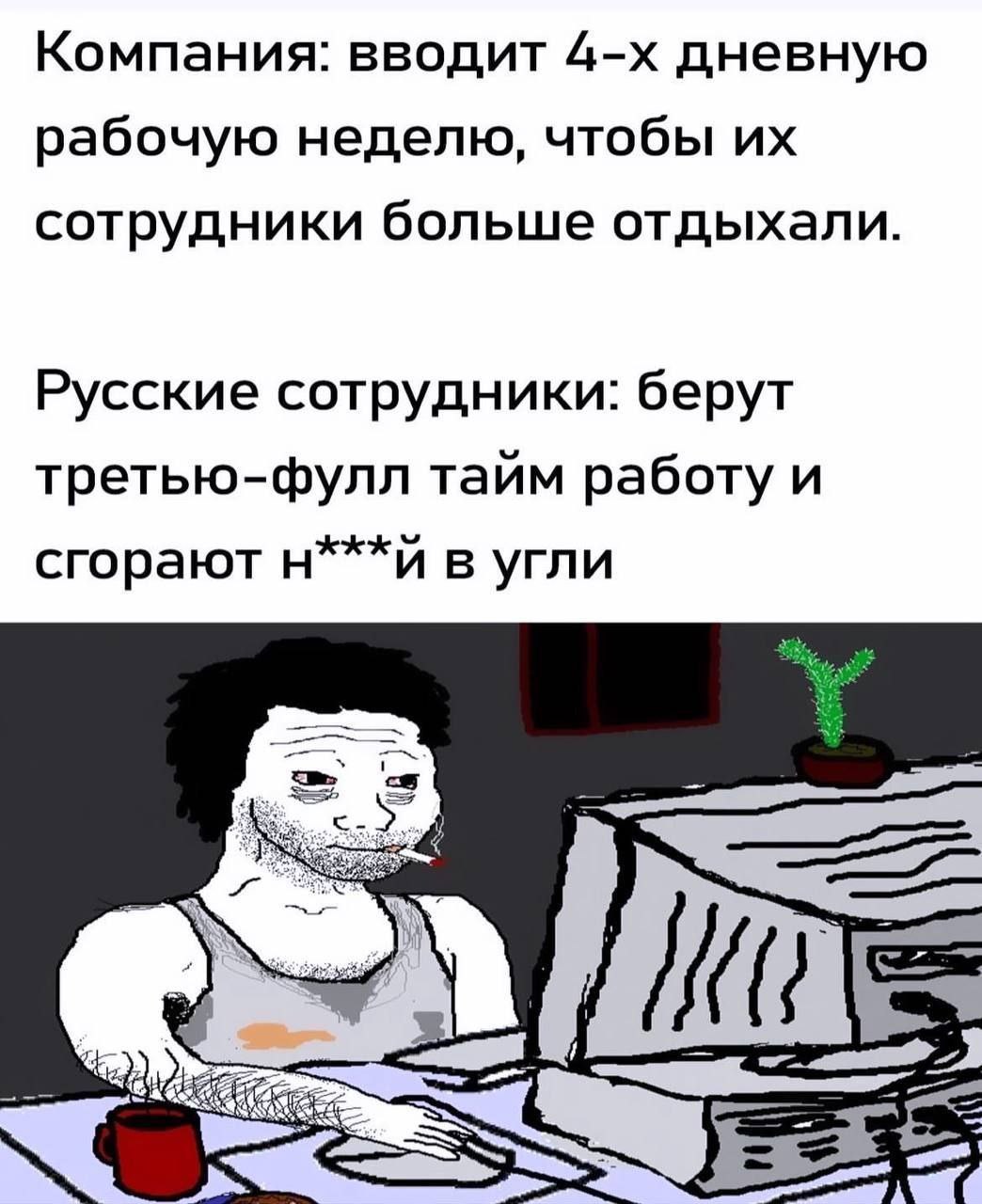 Компания: вводит дневную рабочую неделю, чтобы сотрудники больше отдыхали. Русские сотрудники: берут третью-фулл тайм работу и сгорают в угли с.