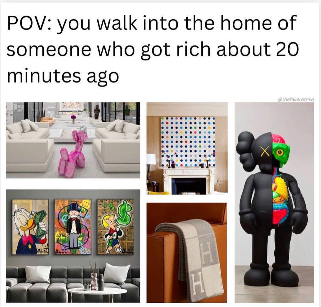 POV: you walk into the home of someone who got rich about 20 minutes ago
