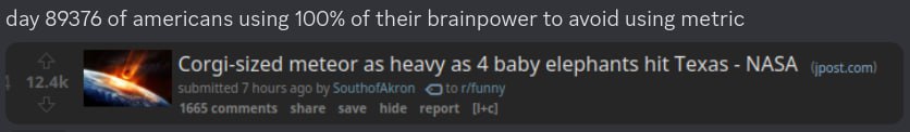 day 89376 of americans using 100% of their brainpower to avoid using metric Corgi-sized meteor as heavy as 4 baby elephants hit Texas NASA 1665 share save hide report