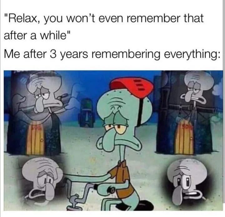 “Relax, you even remember that after a while" Me after 3 years remembering everything: 1 i
