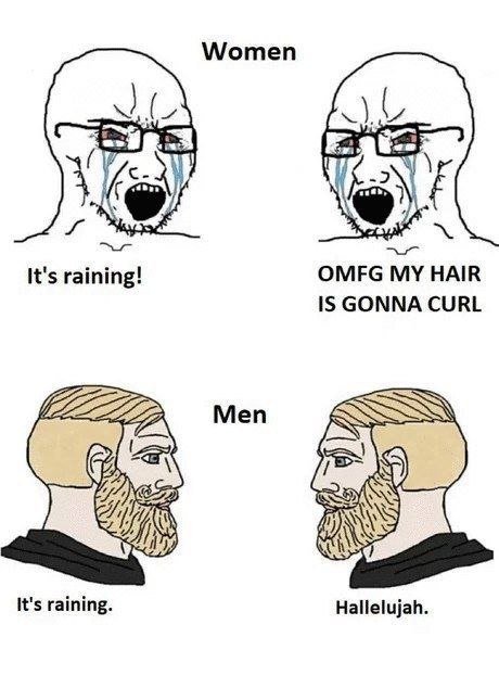 Women It's raining! OMFG MY HAIR IS GONNA CURL Men It's raining. Hallelujah.