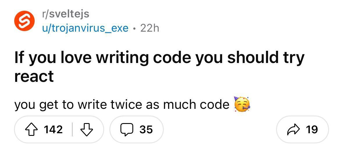 r/sveltejs u/trojanvirus_exe If you love writing code you should try react you get to write twice as much code 142 (2 35 А» 19