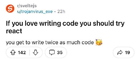 r/sveltejs u/trojanvirus_exe If you love writing code you should try react you get to write twice as much code 142 (2 35 А» 19