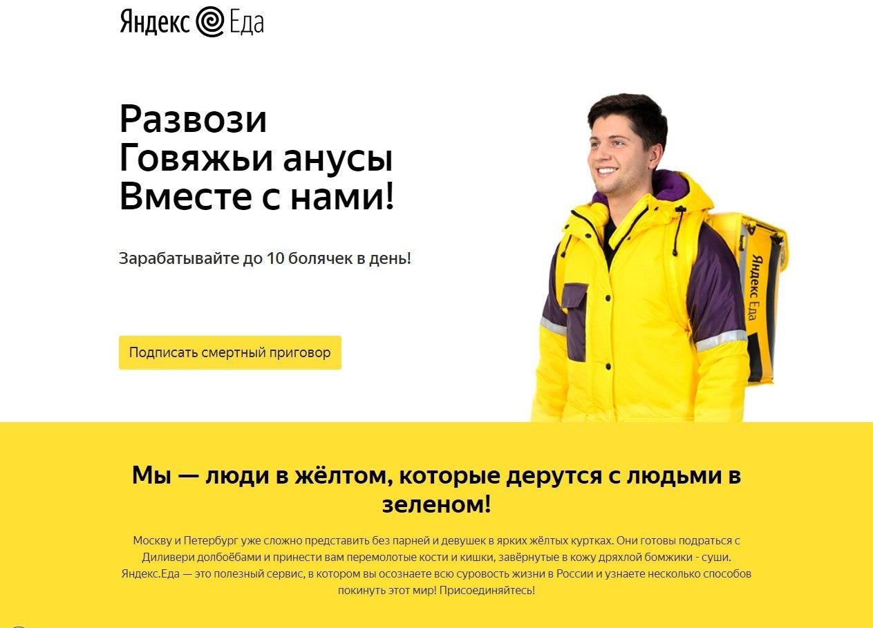 Яндекс Еда Развози Говяжьи анусы Вместе с нами! Зарабатывайте до 10 болячек в день! Подписать смертный приговор Мы люди в жёлтом, которые дерутся с людьми в зеленом! Москву и Петербург уже сложно пред