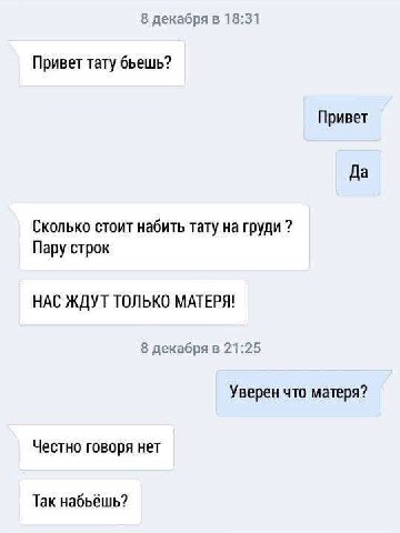 8 декабря в 18:31 Привет тату бьешь? Привет Да Сколько стоит набить тату на груди Пару строк НАС ЖДУТ ТОЛЬКО МАТЕРЯ! 8 декабря в 21:25 Уверен что матеря? Честно говоря нет Так набьёшь?