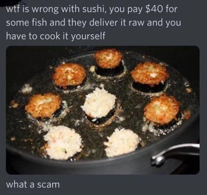 wtf is wrong with sushi, you pay $40 for some fish and they deliver it raw and you have to cook it yourself what а scam