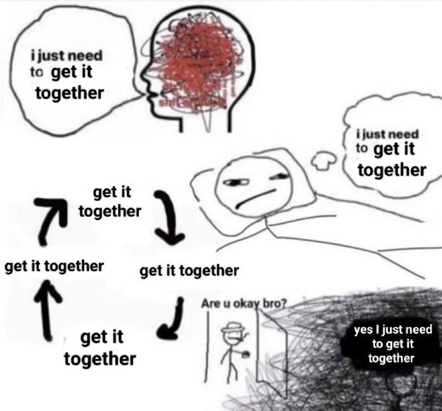 ijust need to get it together together get it together get it together get it together Areu bro? get it yes just need to get it together i
