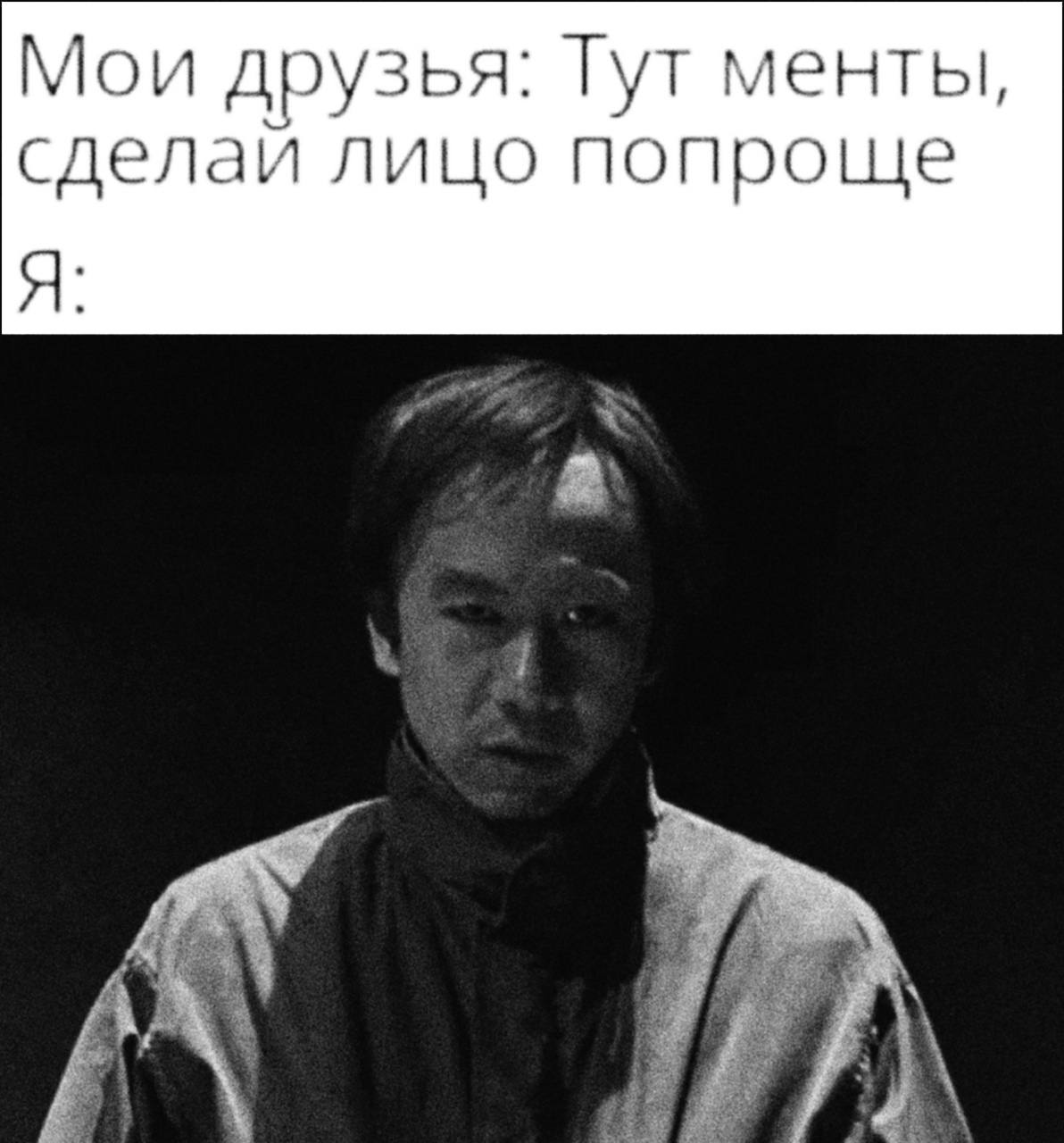 Мои друзья: Тут менты, сделай лицо попроще Я: a 7