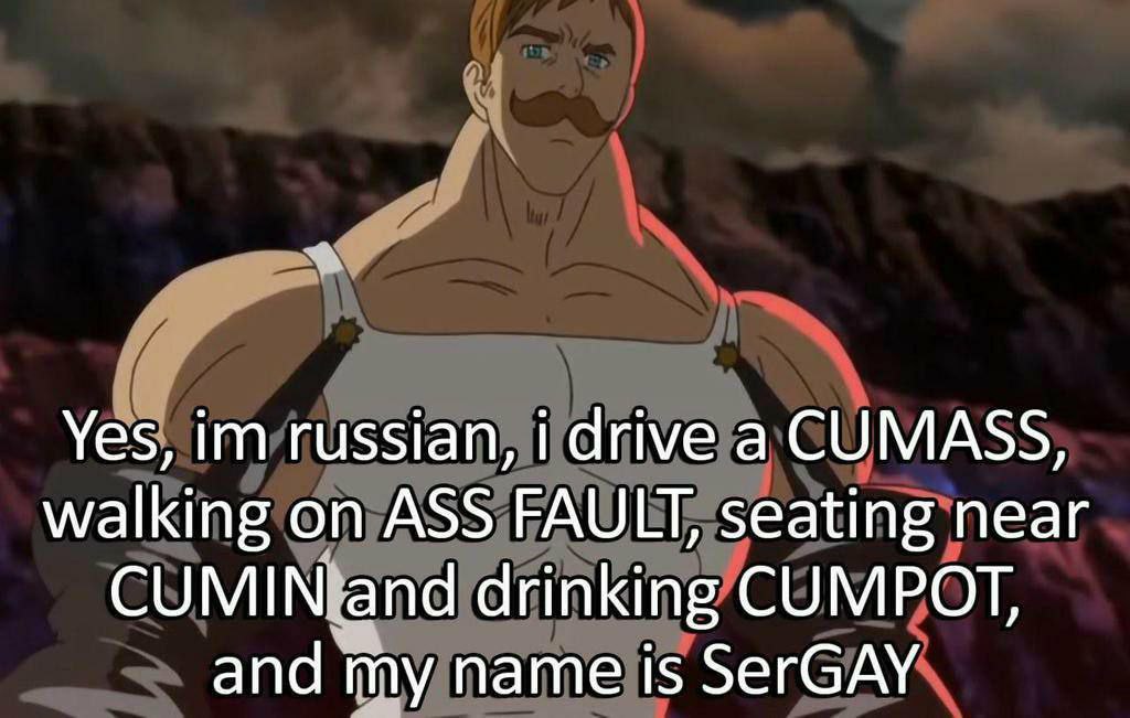 Yes, russian, i drive а CUMASS, walking on ASS FAULT, seating near CUMIN and drinking CUMPOT, and my name is SerGAY