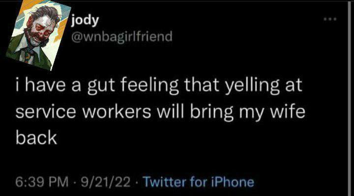 jody @wnbagirlfriend А i have a gut feeling that yelling at service workers will bring my wife back 6:39 9/21/22 Twitter for iPhone