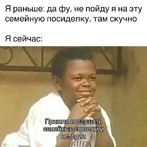 Я раньше: да не пойду я на эту семейную посиделку, там скучно Я сейчас: семейные И истории a