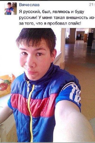 Вячеслав 21; 4, Я русский, был, являюсь и буду русским! У меня такая внешность из за того, что я пробовал спайс! 14 у Blu. А