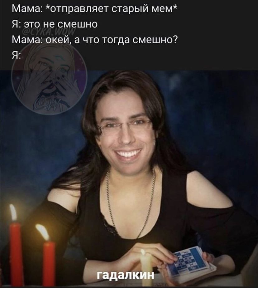 Мама: *отправляет старый мем* Я: это не смешно Мама: окей, а что тогда смешно? Я: гадалкин
