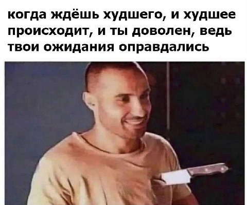 когда ждёшь худшего, и худшее происходит, и ты доволен, ведь твои ожидания оправдались <a