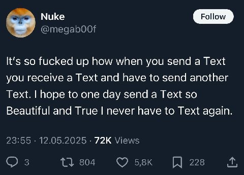 Nuke It's so fucked up how when you send a Text you receive a Text and have to send another Text. hope to one day send a Text so Beautiful and True never have to Text again 23:55 12.05.2025 Views 3 1}