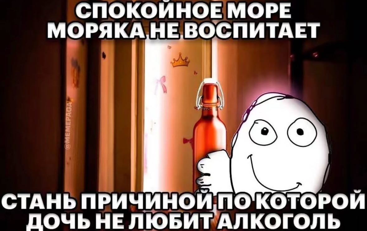 СПОКОЙНОЕ МОРЕ МОРЯКАНЕ.ВОСПИТАЕТ (A СТАНЬ ПРИЧИНОЙ ПО'КОТОРОИ ДОЧЬ НЕ ЛЮБИТ АЛКОГОЛЬ