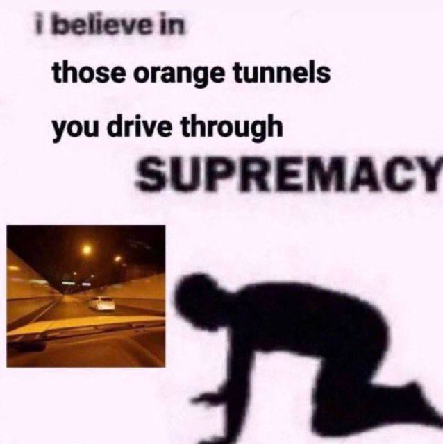 i believe in those orange tunnels you drive through SUPREMACY