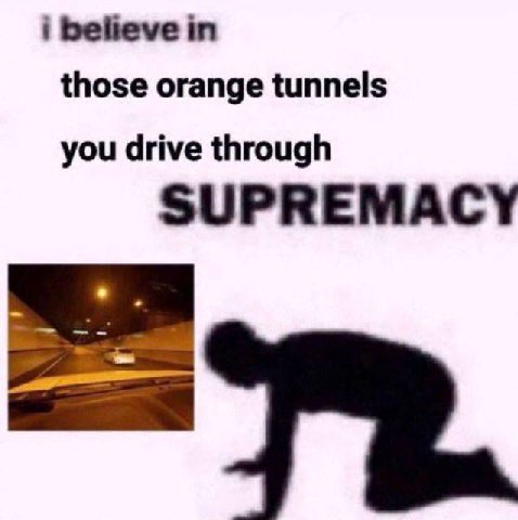 i believe in those orange tunnels you drive through SUPREMACY