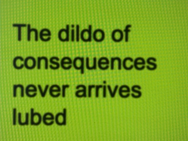 The dildo of consequences never arrives lubed