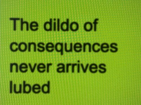 The dildo of consequences never arrives lubed
