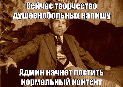 Сейчас творчество душевнобольных напишу Админ начнет постить нормальный контент