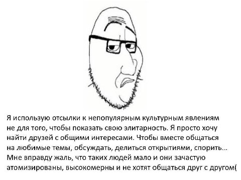 к Я использую отсылки к непопулярным культурным явлениям не для того, чтобы показать свою элитарность. Я просто хочу найти друзей с общими интересами. Чтобы вместе общаться на любимые темы, обсуждать,