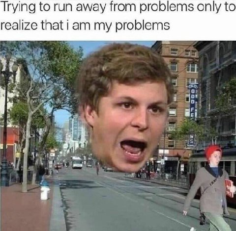 Trying to run away from problems only to realize that i my problems 7 В i
