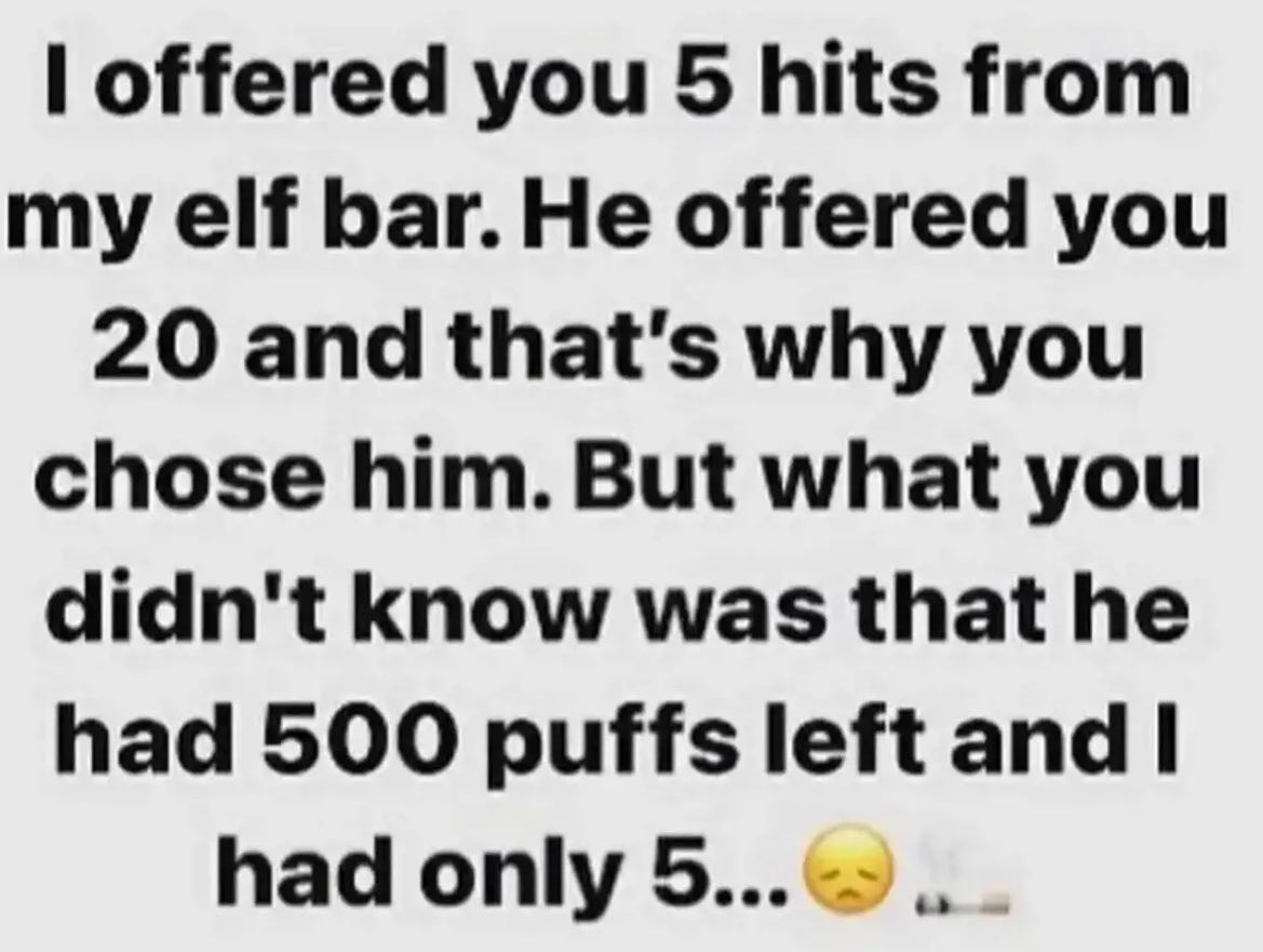 offered you 5 hits from my elf bar. He offered you 20 and that’s why you chose him. But what you didn't know was that he had 500 puffs left and had only 5...