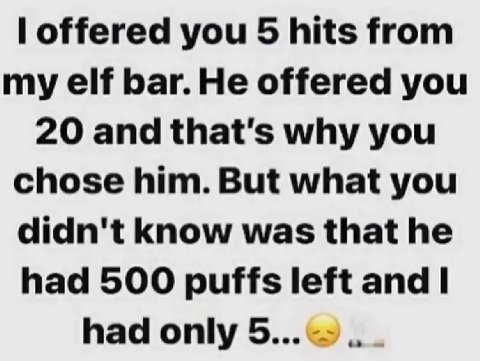 offered you 5 hits from my elf bar. He offered you 20 and that’s why you chose him. But what you didn't know was that he had 500 puffs left and had only 5...
