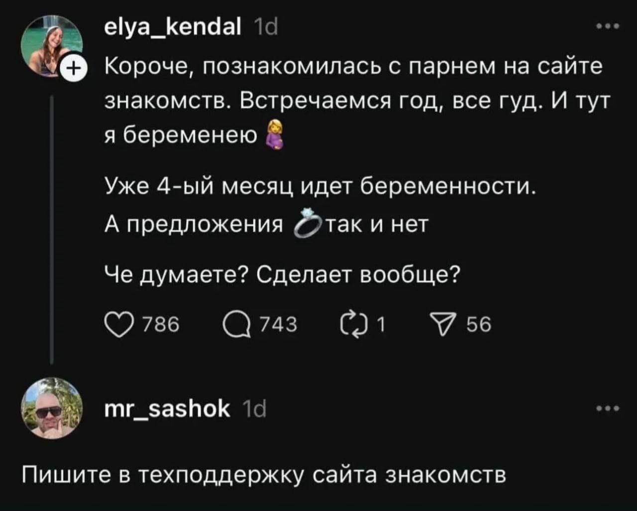 elya_kendal Короче, познакомилась с парнем на сайте знакомств. Встречаемся год, все гуд. И тут я беременею Уже месяц идет беременности. А предложения так и нет Че думаете? Сделает вообще? 786 743 У 56