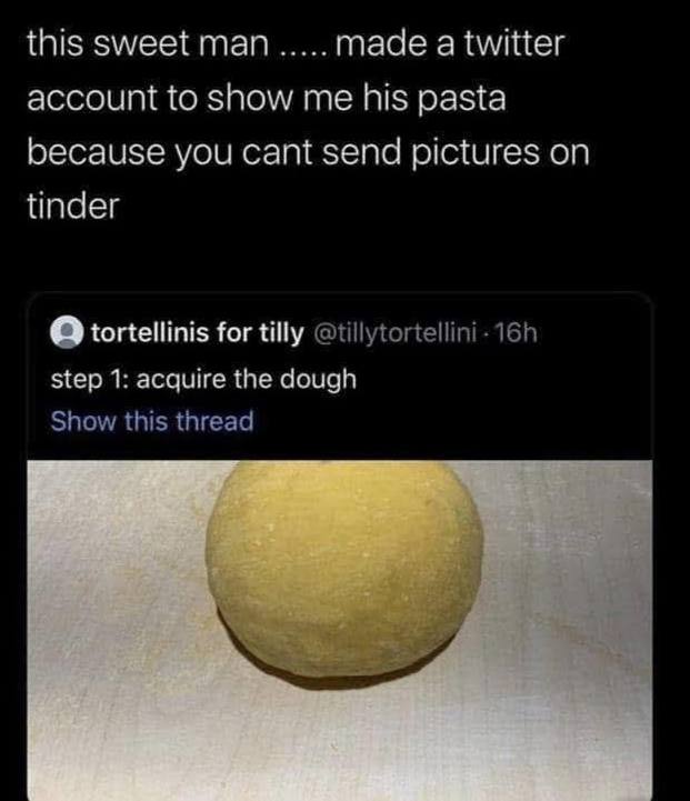 this sweet man made a twitter account to show me his pasta because you cant send pictures on tinder О tortellinis for tilly @tillytortellini- step 1: acquire the dough Show this thread