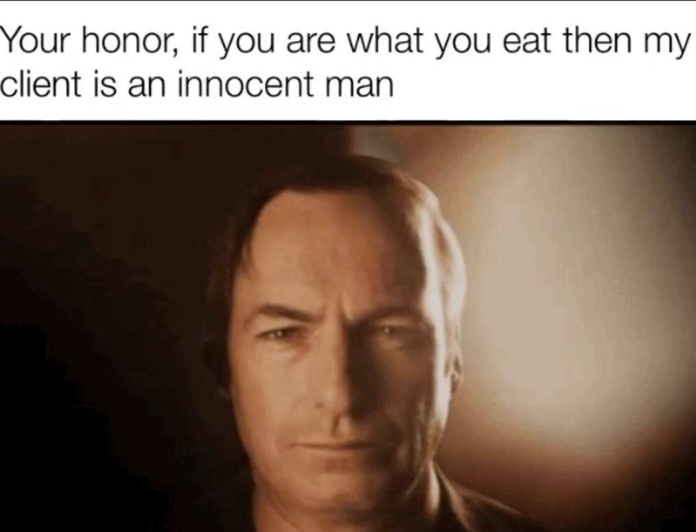 our honor, if you are what you eat then my lient is an innocent man