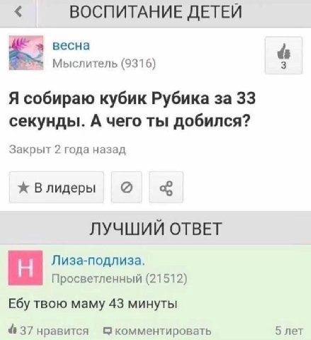 ВОСПИТАНИЕ ДЕТЕЙ весна Мыслитель (9316) 3 Я собираю кубик Рубика за 33 секунды. А чего ты добился? Закрыт 2 года назад ж Влидеры ЛУЧШИЙ ОТВЕТ Лиза-подлиза. Просветленный (21512) Ебу твою маму 43 минут