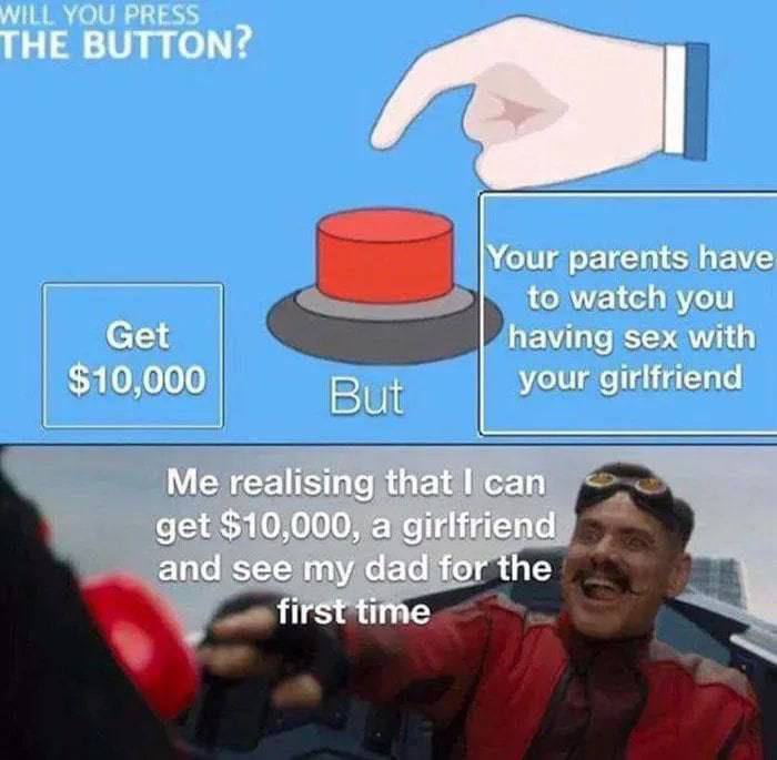 МНЕ YOU PRESS THE BUTTON? Your parents have to watch you Get having sex with But your girlfriend Me realising that can get $10,000, a girlfriend and see my dad for the first time