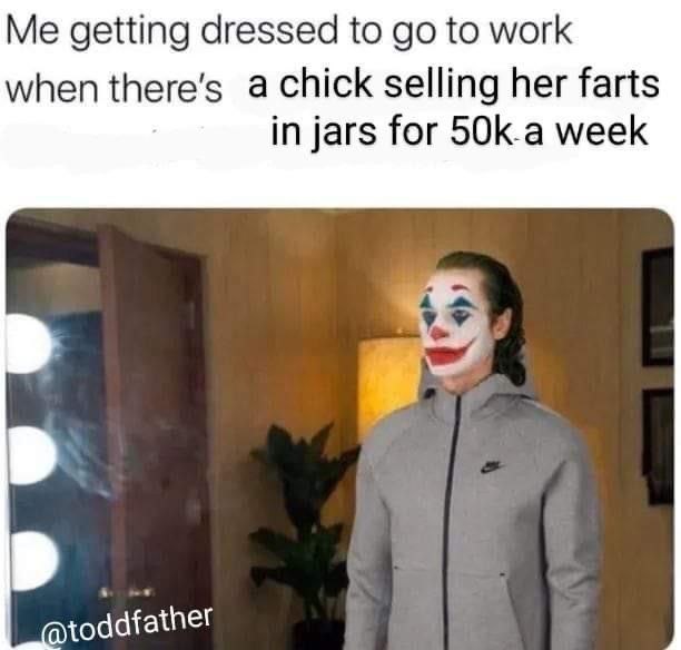 Me getting dressed to to work when there’s a Chick selling her farts in jars for week