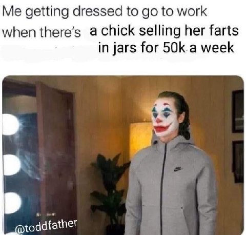 Me getting dressed to to work when there’s a Chick selling her farts in jars for week