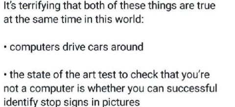 It's terrifying that both of these things are true at the same time in this world: computers drive cars around the state of the art test to check that you're not a computer is whether you can successf