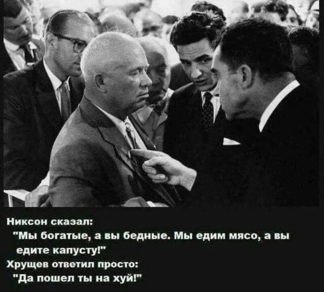 Никсон сказал: "Мы богатые, а вы бедные. Мы едим мясо, а вы едите капусту!" Хрущев ответил просто: "Да пошел ты на хуй!"