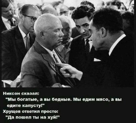 Никсон сказал: "Мы богатые, а вы бедные. Мы едим мясо, а вы едите капусту!" Хрущев ответил просто: "Да пошел ты на хуй!"