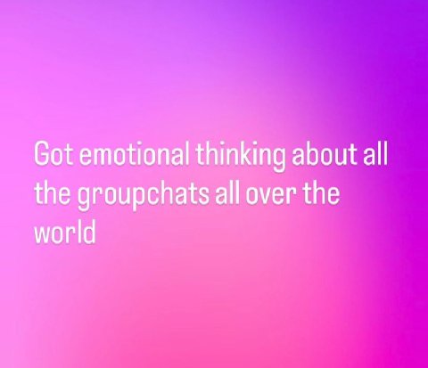 Got emotional thinking about all the groupchats all over the world