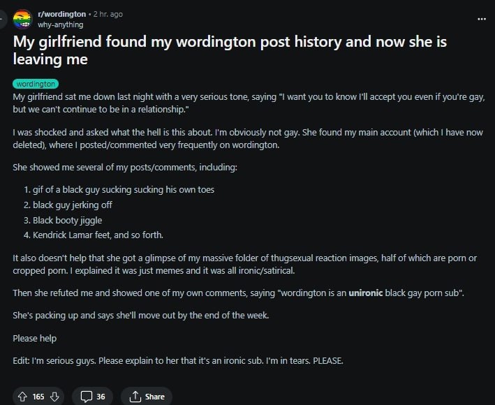 2 ago why-anything My girlfriend found my wordington post history and now she is leaving me My girlfriend sat me down last night with a very serious tone, saying "1 want you to know I'll accept you ev