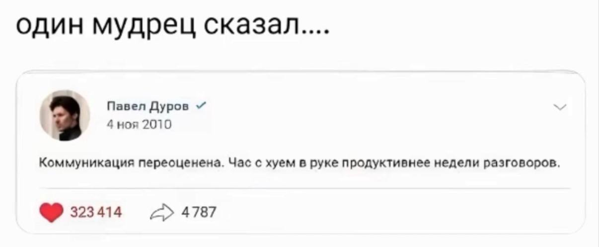 один мудрец сказал.... Павел Дуров 4 ноя 2010 Коммуникация переоценена. Час с хуем в руке продуктивнее недели разговоров. 323414 4787
