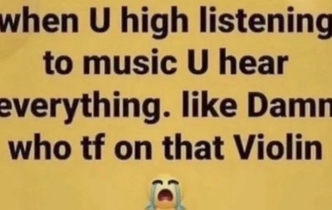 when high listening to music hear everything. like who on that Violin