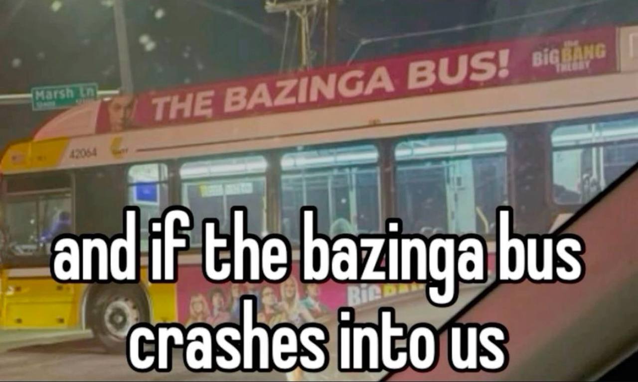 and if the bazinga bus crashes into